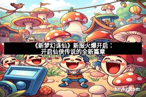 《新梦幻诛仙》新服火爆开启：开启仙侠传说的全新篇章