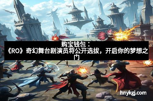 购宝钱包：《RO》奇幻舞台剧演员将公开选拔，开启你的梦想之门