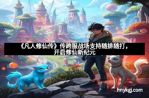 《凡人修仙传》传跨服战场支持随排随打，开启修仙新纪元